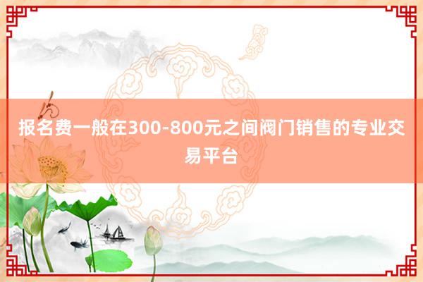 报名费一般在300-800元之间阀门销售的专业交易平台